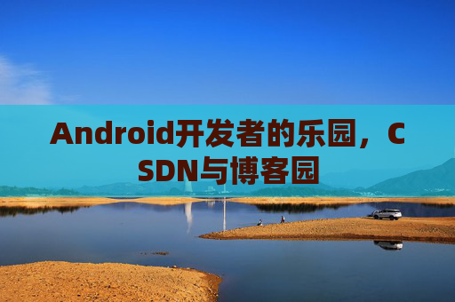 Android开发者的乐园，CSDN与博客园